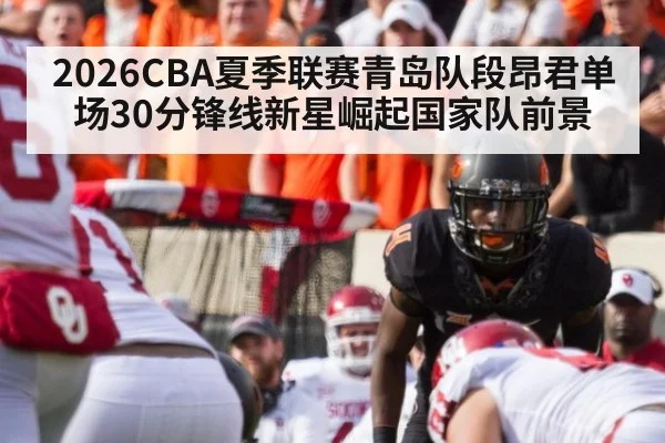 2026CBA夏季联赛青岛队段昂君单场30分锋线新星崛起国家队前景