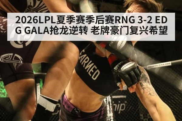 2026LPL夏季赛季后赛RNG 3-2 EDG GALA抢龙逆转 老牌豪门复兴希望