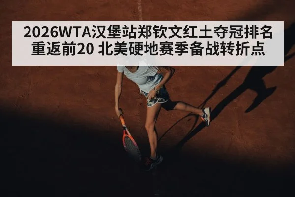 2026WTA汉堡站郑钦文红土夺冠排名重返前20 北美硬地赛季备战转折点